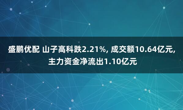 盛鹏优配 山子高科跌2.21%, 成交额10.64亿元, 主力资金净流出1.10亿元