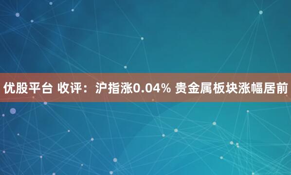 优股平台 收评：沪指涨0.04% 贵金属板块涨幅居前