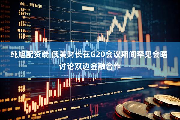 纯旭配资端 俄美财长在G20会议期间罕见会晤 讨论双边金融合作