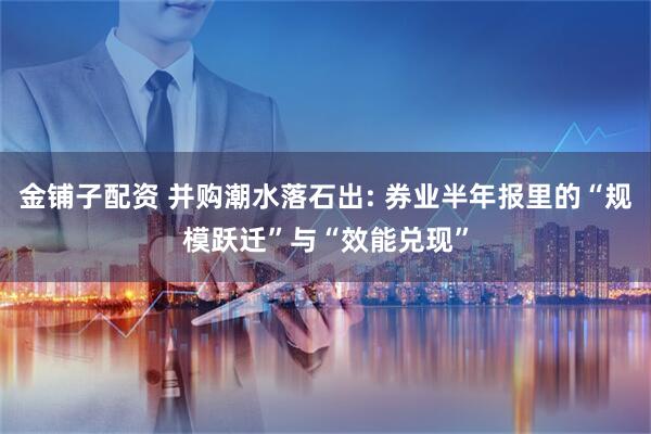 金铺子配资 并购潮水落石出: 券业半年报里的“规模跃迁”与“效能兑现”