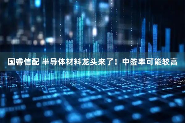国睿信配 半导体材料龙头来了！中签率可能较高
