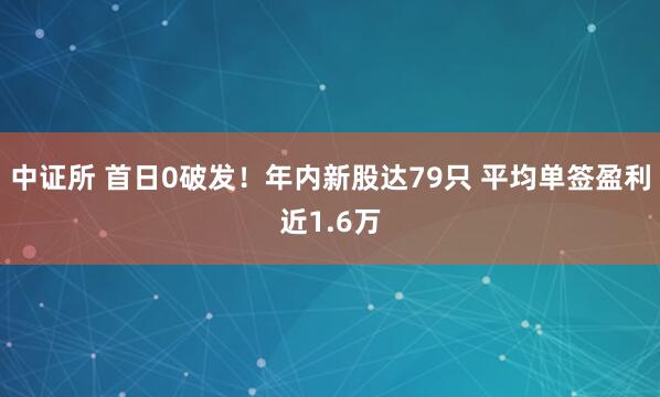 中证所 首日0破发！年内新股达79只 平均单签盈利近1.6万